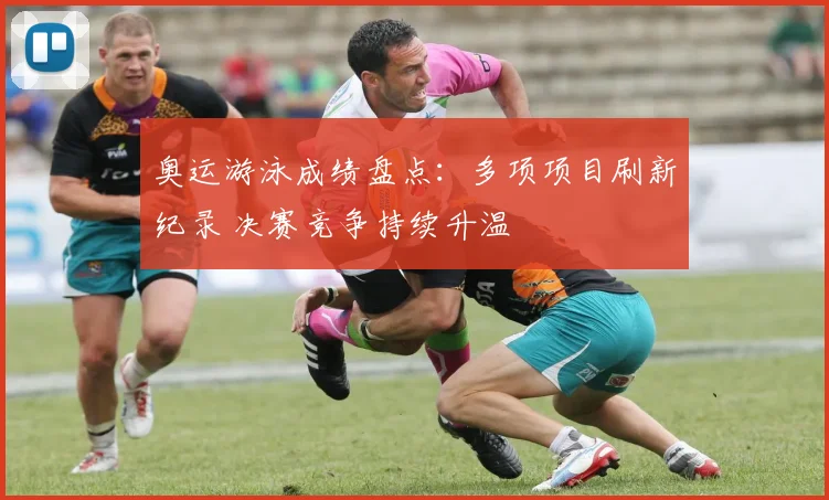 奥运游泳成绩盘点：多项项目刷新纪录 决赛竞争持续升温