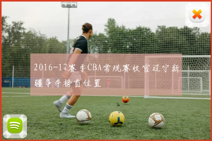 2016-17赛季CBA常规赛收官辽宁新疆争夺榜首位置