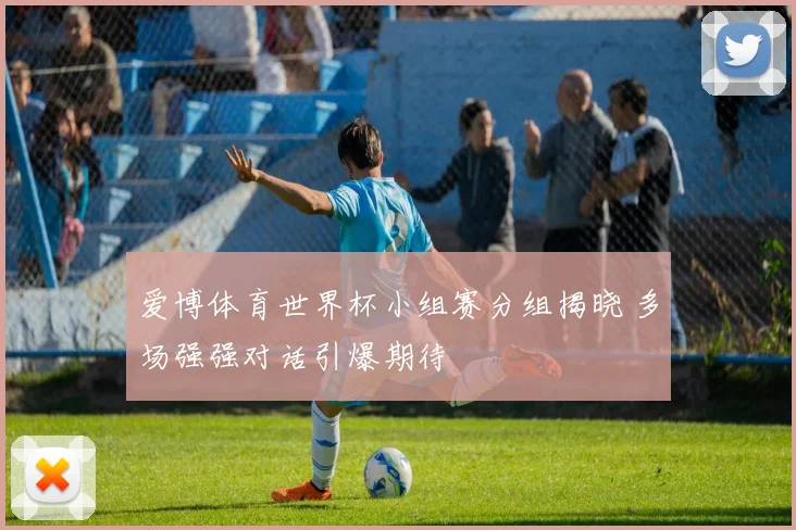 爱博体育世界杯小组赛分组揭晓 多场强强对话引爆期待