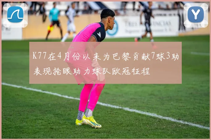 K77在4月份以来为巴黎贡献7球3助表现抢眼助力球队欧冠征程