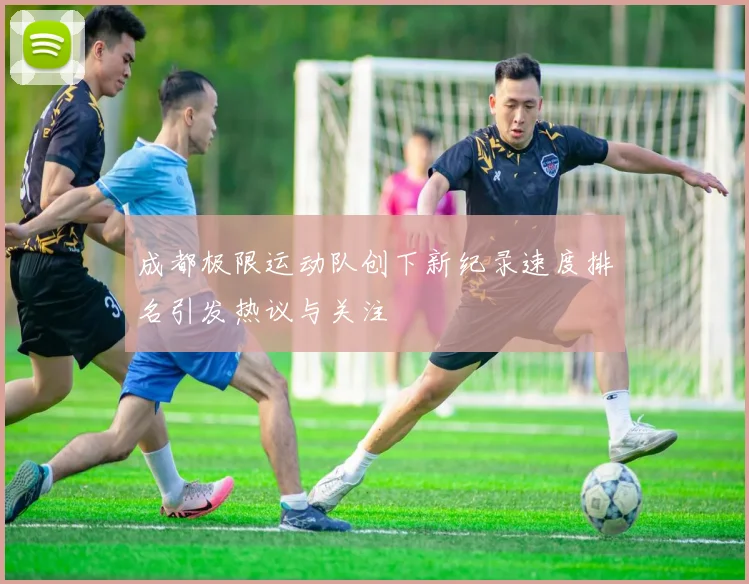 成都极限运动队创下新纪录速度排名引发热议与关注