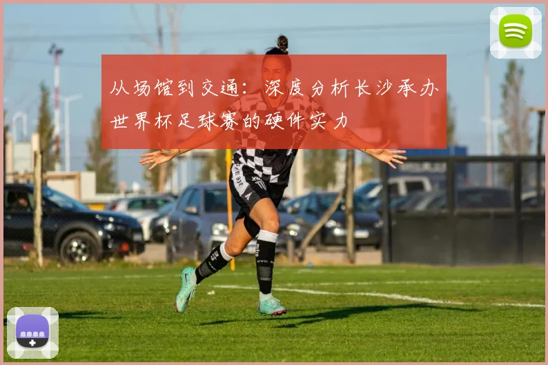 从场馆到交通：深度分析长沙承办世界杯足球赛的硬件实力