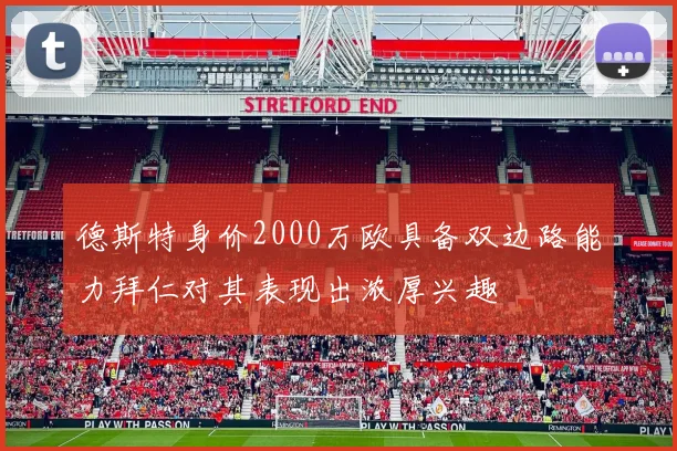 德斯特身价2000万欧具备双边路能力拜仁对其表现出浓厚兴趣