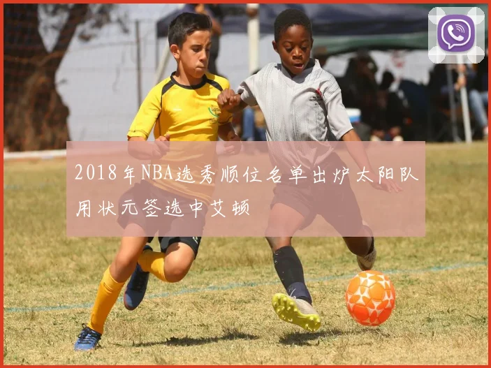 2018年NBA选秀顺位名单出炉太阳队用状元签选中艾顿