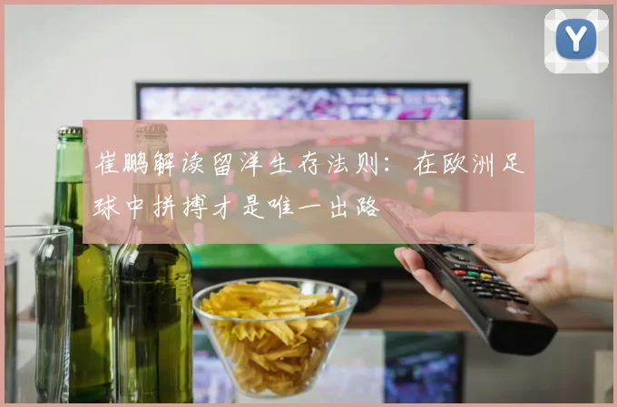 崔鹏解读留洋生存法则：在欧洲足球中拼搏才是唯一出路